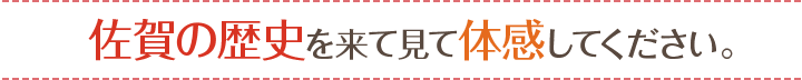 佐賀の歴史を来て見て体感してください。